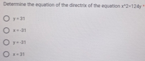 Determine the equation of the directrix of the equation x^(wedge)2=124y+
y=31
x=-31
y=-31
x=31