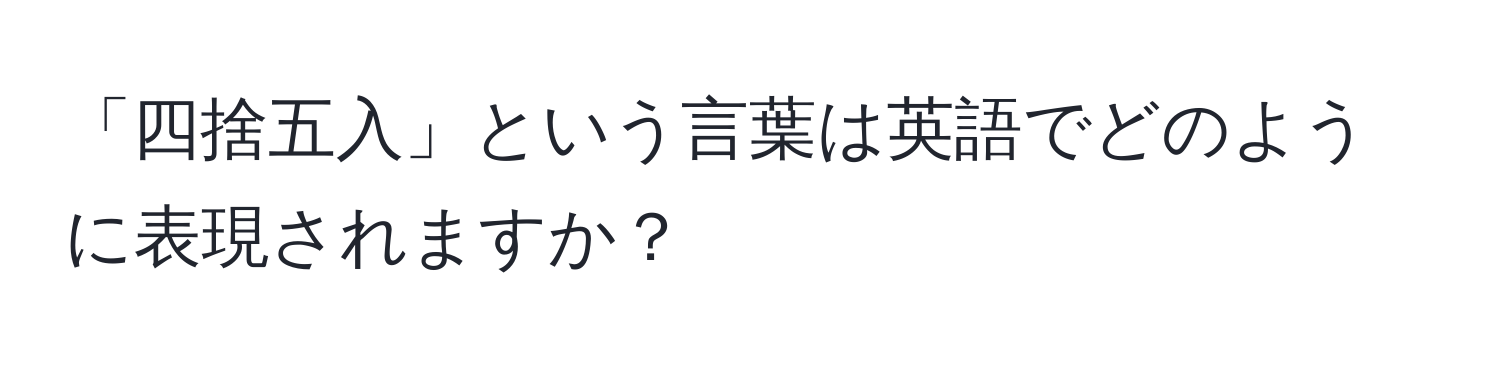 「四捨五入」という言葉は英語でどのように表現されますか？