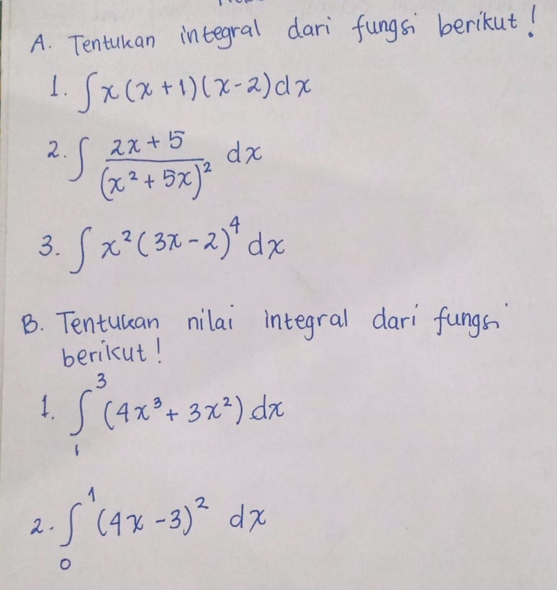 Tentukan integral dari fungs berikut! 
1. ∈t x(x+1)(x-2)dx
2. ∈t frac 2x+5(x^2+5x)^2dx
3. ∈t x^2(3x-2)^4dx
B. Tentulcan nilai integral dari fungs 
berikut! 
I. ∈tlimits _1^(3(4x^3)+3x^2)dx
2 ∈t _0^(1(4x-3)^2)dx