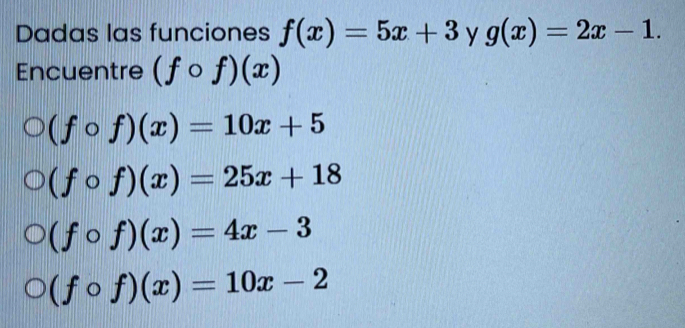 Dadas las funciones f(x)=5x+3 y g(x)=2x-1. 
Encuentre (fcirc f)(x)
(fcirc f)(x)=10x+5
(fcirc f)(x)=25x+18
(fcirc f)(x)=4x-3
(fcirc f)(x)=10x-2