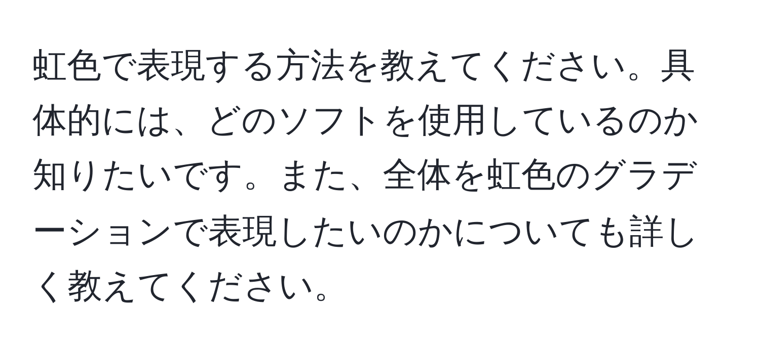 虹色で表現する方法を教えてください。具体的には、どのソフトを使用しているのか知りたいです。また、全体を虹色のグラデーションで表現したいのかについても詳しく教えてください。