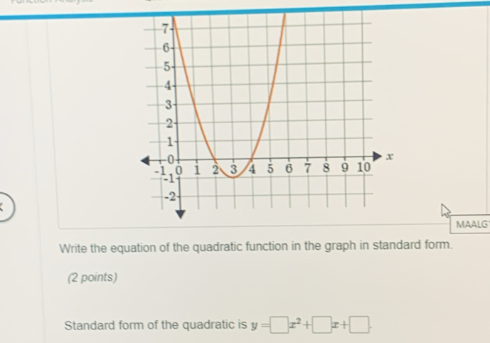 MAALG 
Write the equation of the quadratic function in the graph in standard form. 
(2 points) 
Standard form of the quadratic is y=□ x^2+□ x+□.