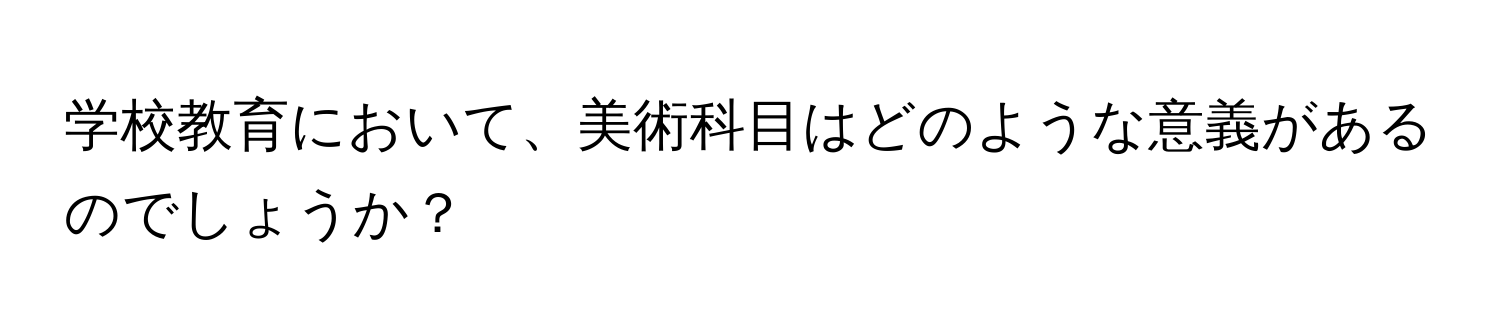 学校教育において、美術科目はどのような意義があるのでしょうか？