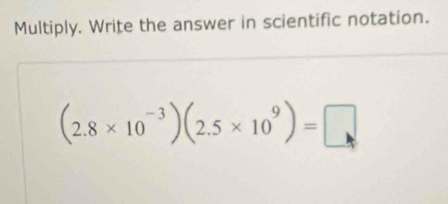 Multiply. Write the answer in scientific notation.
(2.8* 10^(-3))(2.5* 10^9)=□