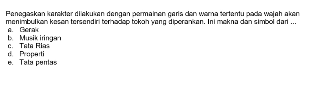 Penegaskan karakter dilakukan dengan permainan garis dan warna tertentu pada wajah akan
menimbulkan kesan tersendiri terhadap tokoh yang diperankan. Ini makna dan simbol dari ...
a. Gerak
b. Musik iringan
c. Tata Rias
d. Properti
e. Tata pentas