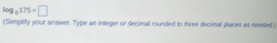 log _6175=□
(Simplify your answer. Type an integer or decimal rounded to three decimal places as reeded )