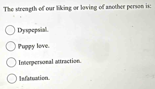 The strength of our liking or loving of another person is:
Dyspepsial.
Puppy love.
Interpersonal attraction.
Infatuation.