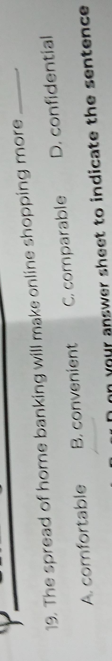 The spread of home banking will make online shopping more_
、
A. comfortable B. convenient C. comparable D. confidential
i you r answer sheet to indicate the sentence .