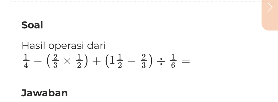 Soal 
Hasil operasi dari
 1/4 -( 2/3 *  1/2 )+(1 1/2 - 2/3 )/  1/6 =
Jawaban