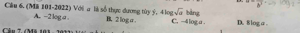 a=frac b^3
Câu 6. (Mã 101-2022) Với a là số thực dương tùy ý, 4log sqrt(a) bằng
A. -2 log a. B. 2 log a. C. -4 log a. D. 8 log a.
Câu 7 (Mã 103 - 2022)