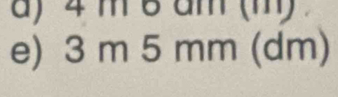 4 m 6 am (m)
e) 3 m 5 mm (dm)