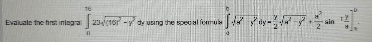 Evaluate the first integral ∈tlimits _0^((16)23sqrt((16)^2)-y^2) dy using the special formula ∈tlimits _a^(bsqrt(a^2)-y^2)dy= y/2 sqrt(a^2-y^2)+ a^2/2 sin^(-1) y/a ]_a^b.