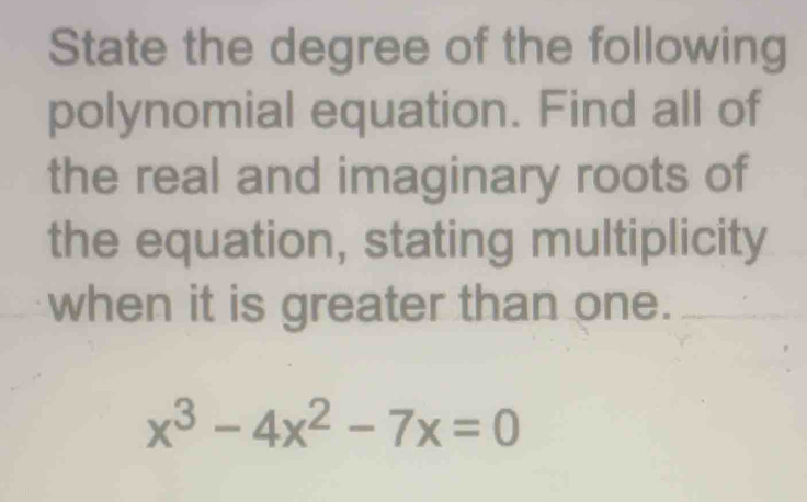 State the degree of the following 
polynomial equation. Find all of 
the real and imaginary roots of 
the equation, stating multiplicity 
when it is greater than one.
x^3-4x^2-7x=0