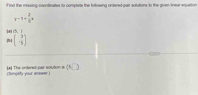 Find the missing coordinates to complete the following ordered-pair solutions to the given linear equation
y-1= 2/5 x
(3) (5,)
(b) (- 3/5 )
(a) The ordered-pair solution is (5,□ ). 
(Simplify your answer.)