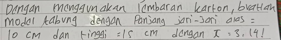 Dangan Manggunckan Tambaran karton, bratlan 
model Aabing dengan Panjang jari-sari alas =
l0 cm dan kinggì =15cm dangan x=3.14!