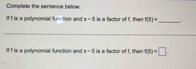 Complete the sentence below. 
If f is a polynomial function and x-5 is a factor of f, then f(5)= _ . 
If f is a polynomial function and x-5 is a factor of f, then f(5)=□.