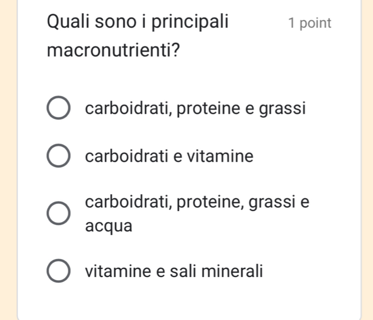 Quali sono i principali 1 point
macronutrienti?
carboidrati, proteine e grassi
carboidrati e vitamine
carboidrati, proteine, grassi e
acqua
vitamine e sali minerali