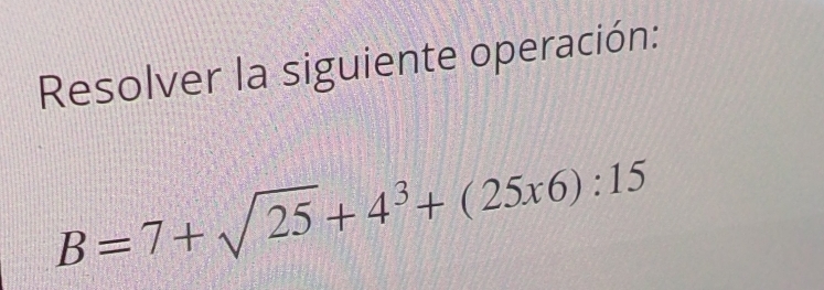 Resolver la siguiente operación:
B=7+sqrt(25)+4^3+(25x6):15