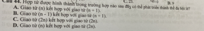 C. 23. D. 9
Ciu 44. Hợp tử được hình thành trong trường hợp nào sau đây có thể phát triển thành thể đa bội lớ?
A. Giao tử (n) kết hợp với giao tử (n+1).
B. Giao tử (n - 1) kết hợp với giao tử (n+1).
C. Giao tử (2n) kết hợp với giao tử (2n).
D. Giao tử (n) kết hợp với giao tử (2n).