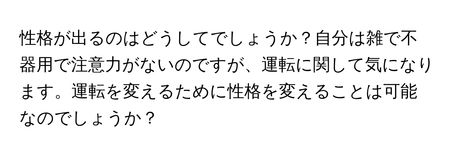 性格が出るのはどうしてでしょうか？自分は雑で不器用で注意力がないのですが、運転に関して気になります。運転を変えるために性格を変えることは可能なのでしょうか？