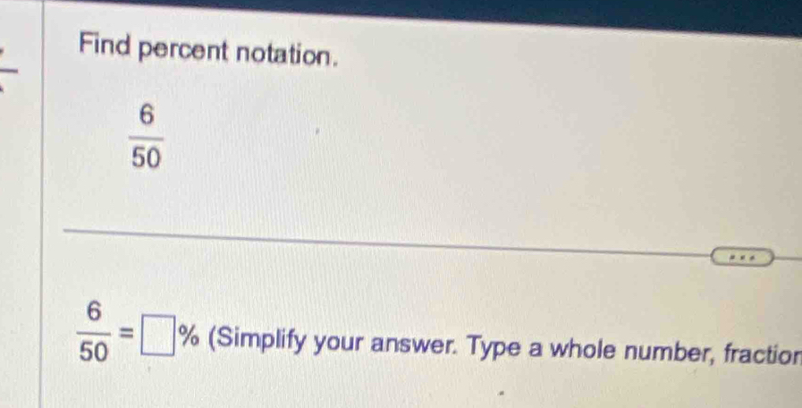 Find percent notation.
 6/50 
 6/50 =□ % (Simplify your answer. Type a whole number, fractior