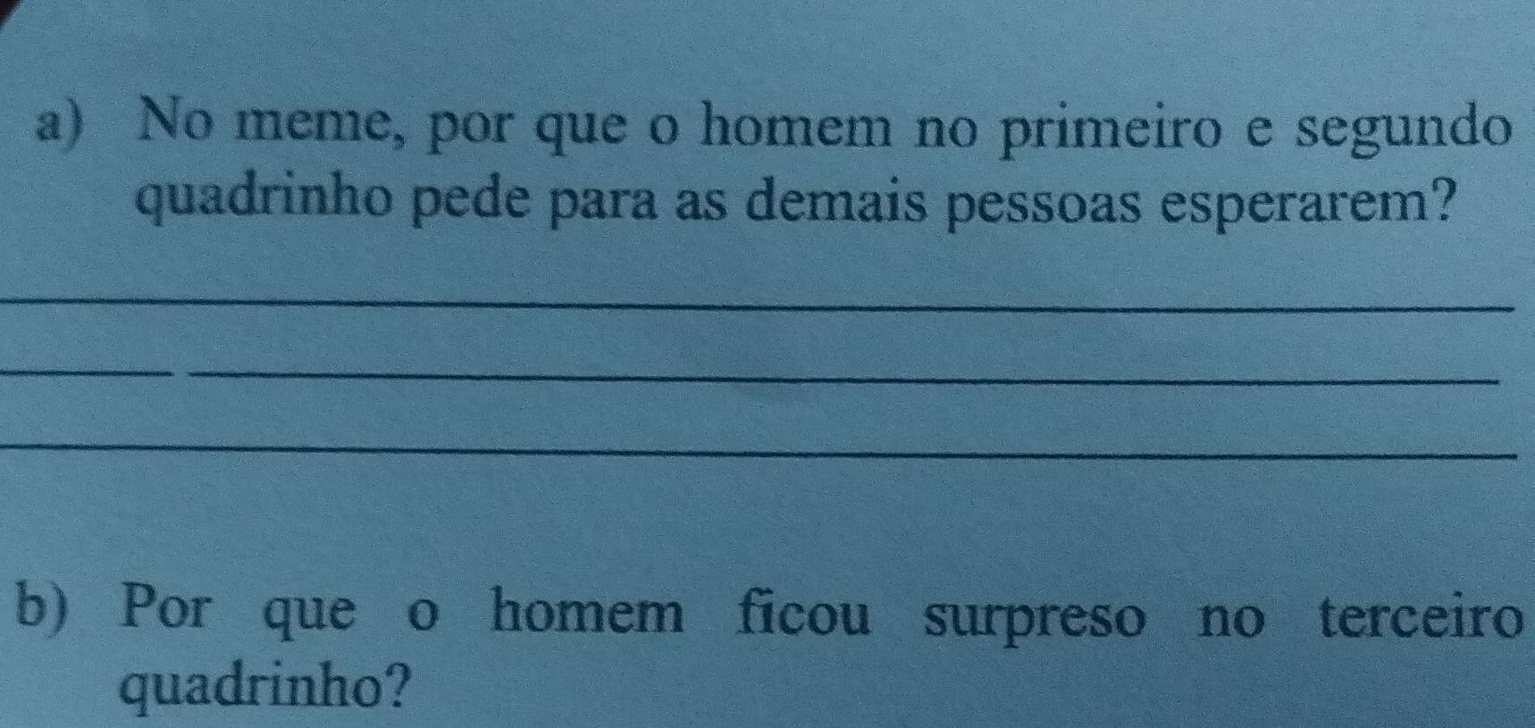 No meme, por que o homem no primeiro e segundo 
quadrinho pede para as demais pessoas esperarem? 
_ 
_ 
_ 
b) Por que o homem ficou surpreso no terceiro 
quadrinho?