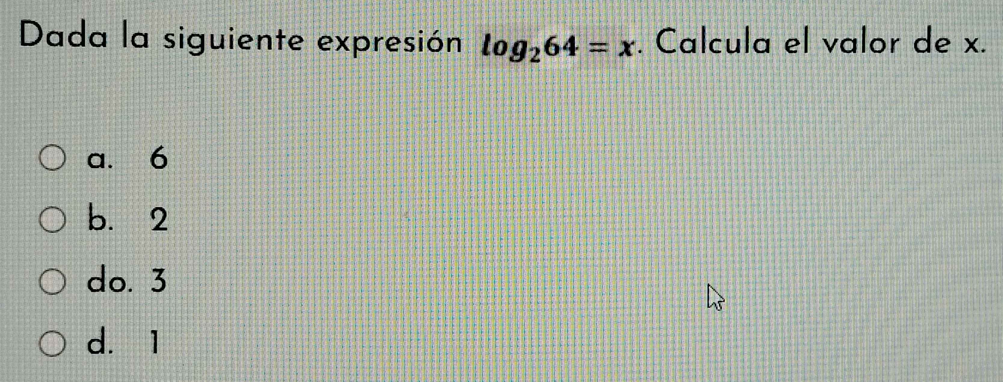 Dada la siguiente expresión log _264=x. Calcula el valor de x.
a. 6
b. 2
do. 3
dì 1