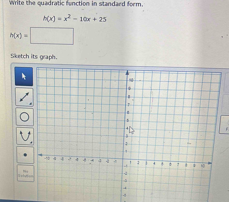 Write the quadratic function in standard form.
h(x)=x^2-10x+25
h(x)= frac 2^((circ)C)^circ  
Sketch its graph.
F
No 
Solut
-5