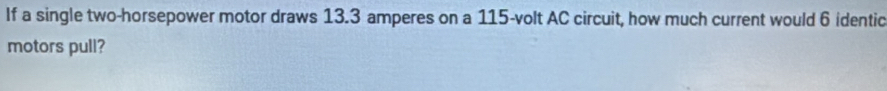 If a single two-horsepower motor draws 13.3 amperes on a 115-volt AC circuit, how much current would 6 identic 
motors pull?