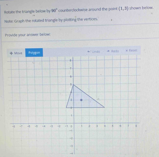 Rotate the triangle below by 90° counterclockwise around the point (1,3) shown below. 
Note: Graph the rotated triangle by plotting the vertices. 
Provide your answer below: 
× Reset 
-4