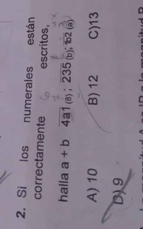 Si los numerales están
correctamente escritos,
halla a+b 4a1 (8) ； 235 (b); 1b2 (a)
A) 10 B) 12 C) 13
D) 9