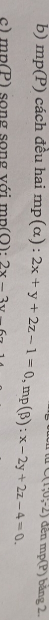 C(1,0;-2)
b) mp(P) cách đều hai mp(alpha ):2x+y+2z-1=0, mp(beta ):x-2y+2z-4=0. đên mp(P) băng 2. 
c) n np(P) song song với mp(O): 2x-3y-6