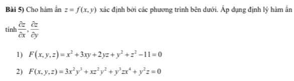 Bài 5) Cho hàm ần z=f(x,y) xác định bởi các phương trình bên dưới. Áp dụng định lý hàm ần 
tinh  partial z/partial x , partial z/partial y 
1) F(x,y,z)=x^2+3xy+2yz+y^2+z^2-11=0
2) F(x,y,z)=3x^2y^3+xz^2y^2+y^3zx^4+y^2z=0