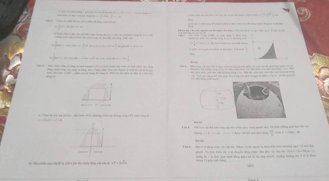 Chi ciên sinh pháng1 gui ban hộc cac đồ Vị hm sà =           
Gài kat với đoa vt bội công thời t= 3/2sin alpha  3a= 3/4 +1=0 c)Nẫu chubo cao c dh ta x 1 = ca to cáu pho dề trang tri piầo t dịni k [ (31-6sqrt(2))/2 ]444
Bu 3   Tong cac mành dổ tu chi la mành dề dng tành Xử s
o( là tho s nhắc dong để trang trì phần tố đàm c tam tron dẫn tng nghĩi đồng) ts 4An0 t00
∈t (3a^2-2x^2)dx=a-3x^2
PHAN I Câu trác nghiệm trà lời ngắn 1 Tự luận c. To vố ta t từ cáu 1 đếu củu 6. O mội cầu tu
Sc Nn hên sa đàu của một bên chaa vn thu đô 1 * (10phít) tong d) (1);1 ( 45 C&u 1 Chú hình vuớng O.UC có canh bồng 4 dược chía
Lung mưn chấy 1a khỏi hón cha tong 10 youa đầu tên bàng 2200 (11)  thanh bài phần bởi đương cong (C) có phương trình
(tan^(-1)x-ax^(-1)+1)a=a- 3/c sqrt(3) “” d_A* ,=N  3/c  sốu guàn thu a+3i+c=4
v= 1/4 x^2-0.04-S_1=S_0 C Sân toợ tà điện tc của phẩn kông
bì gách và bị gạch nhy tình về bèn duợi Yih u sò frac S_1S_1
báng
∈t tan^(2x-am+cos x|dx=a+3a-2sqrt(3)) =aAc=QB|a-c+b= 3/8 
Căm 4c Mội chiốc công vó dang tà một panbul (P) có kích thược như hình vệ, bội chiếu cao vòng Câu 2. Mặt trong của mội hàm bongas có tình đạng là một phần của một cầu đã cất bó ba phần của nó
hững chều rộng của công và hàng 4m ( Tham kháo hình vớ). Người ta thời kế cửa đi là mộc  bằng ha mặt phảng song song với nhau chu hìứ với Dàn kinh của một của bằng 2.5ai Mht
hình chữ nhà CEMX C    in  con lại dung để tng tc Biế chi pôi nhân tố đâm 14 1 000 c Mây pha đơm cách tâm mội khoảng hàng L Sa. Một đây phía trên cách tim một khoảng hàng
dòng m 2m Tình gảo đóng thể tích phần bêu trong của hầm biogas đó tđơn vị là m' và kết quả tàm
ai Chon hệ trực toa độ Chy , như hình về thi phương trình của đường cong (P) cảnh công là
y=f(x)=-x^2+4
Trã lời
Câu 3. Thể tích vật thể tron xoay tạo bởi phép quay xung quanh trục Ox hình phầng giới han bởi các
đường y=0,y=sqrt(x),y=x-2 được việt kết quả dưới đạng  aπ /b  Tinh V=128a-8b
Trả lời
Câu 4. Một ô tô đang chay với vận tốc 20(m/z) thi người ta nhìn thấy một chường ngại vật nên đạp
phanh. Từ thời điểm đó, ô tô chuyển động châm dân đều vớ vận tốc v(t)=-2t+20(m/s)
trong đo 1 là thời gian (tính bằng giảy) kể từ lúc đạp phanh Quãng đường ma δ tô đi được
h) Nếu chiều cao của đi là CD=2m thi chiều rộng của cửa là CF=2sqrt(2)m trong 15 giày cuối bāng
HệT
Trang 4