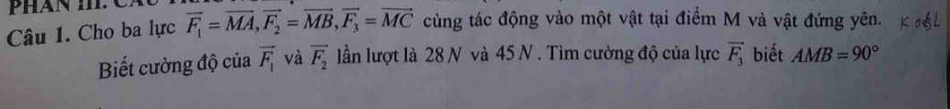 Cho ba lực vector F_1=vector MA, vector F_2=vector MB, vector F_3=vector MC cùng tác động vào một vật tại điểm M và vật đứng yên. 
Biết cường độ của vector F_1 và vector F_2 lần lượt là 28 N và 45 N. Tìm cường độ của lực vector F_3 biết AMB=90°