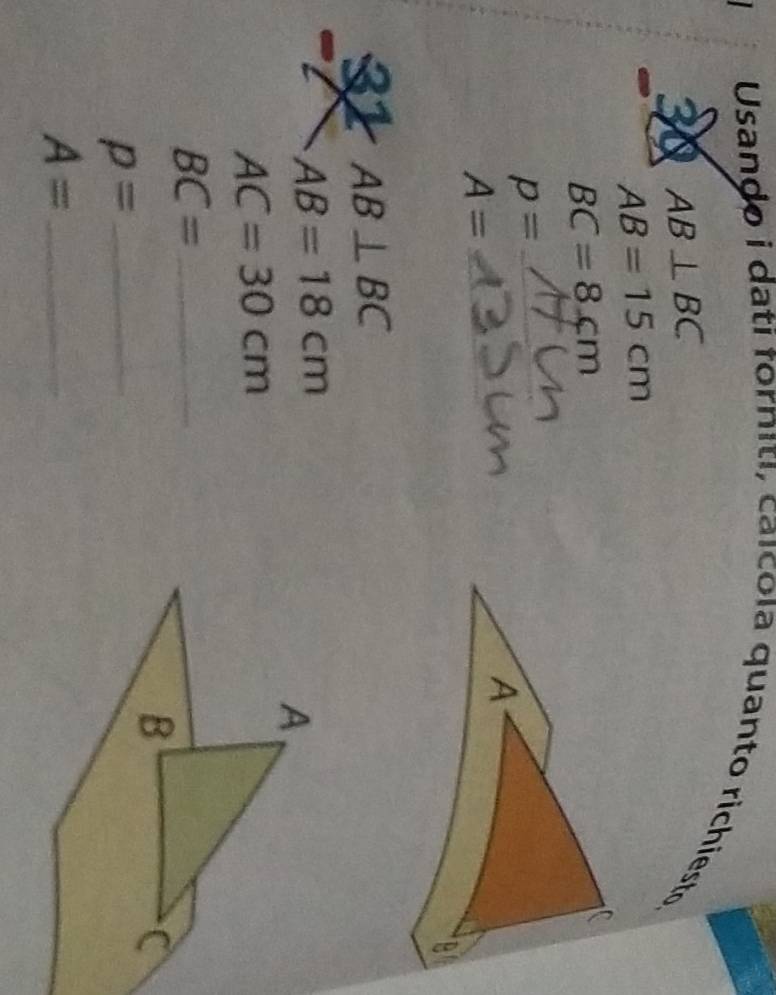 Usando i dati forniti, caícola quanto richiesto, 
30 AB⊥ BC
AB=15cm
BC=8cm
p=
A=
_ 
32 AB⊥ BC
AB=18cm
A
AC=30cm
_ BC=
B 
C
p= _ 
_ A=