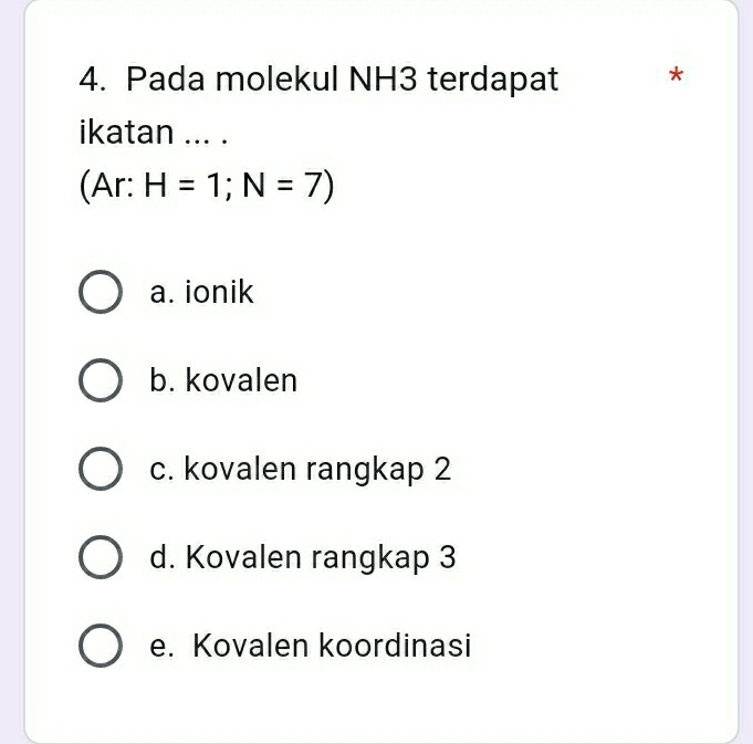 Pada molekul NH3 terdapat *
ikatan ... .
(Ar: H=1;N=7)
a. ionik
b. kovalen
c. kovalen rangkap 2
d. Kovalen rangkap 3
e. Kovalen koordinasi