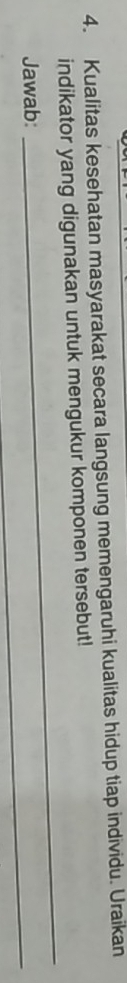 Kualitas kesehatan masyarakat secara langsung memengaruhi kualitas hidup tiap individu. Uraikan 
_ 
indikator yang digunakan untuk mengukur komponen tersebut! 
_ 
Jawab: