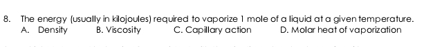 The energy (usually in kilojoules) required to vaporize 1 mole of a liquid at a given temperature.
A. Density B. Viscosity C. Capillary action D. Molar heat of vaporization