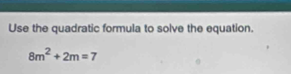 Use the quadratic formula to solve the equation.
8m^2+2m=7