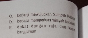 C. berjanji mewujudkan Sumpah Pala
D. berjasa memperluas wilayah keraja
E. dekat dengan raja dan kum
bangsawan