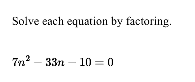 Solve each equation by factoring.
7n^2-33n-10=0