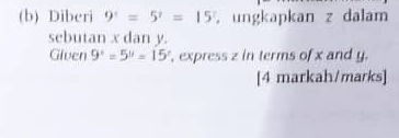 Diberi 9^x=5^x=15^x , ungkapkan z dalam 
sebutan x dan y. 
Given 9^x=5^y=15^z , express z in terms of x and y. 
[4 markah/marks]