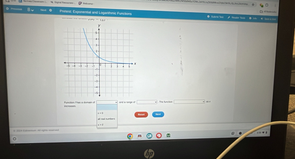 Clazroom Digital Resources - Welcome 
L2WR2W50dW0uY29tL2x1YXJuZXtdWkvc2Vjb2.5kYLJ 5L3VLZKTY(Nz D 
8 Next Pretest: Exponential and Logarithmic Functions 
Kể Sodlorah s 
◎ Subms Test Rhuder 1outs 0 lo
f(-)-(2)
Function f has a domain of and a range of □. The function □ 
increases as x
x<0</tex> 
Reset Next 
all real numbers
x>0
2016 Edmentum. All rights reserved 
2554