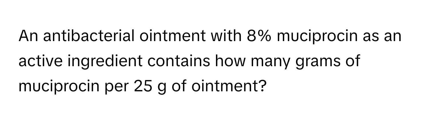 An antibacterial ointment with 8% muciprocin as an active ingredient contains how many grams of muciprocin per 25 g of ointment?