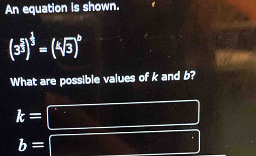 An equation is shown.
(3^(frac 5)3)^ 2/3 =(sqrt[4](3))^6
What are possible values of k and b?
k=
b=