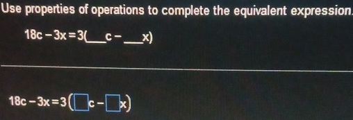 Use properties of operations to complete the equivalent expression
18c-3x=3 _ c- _  x)
18c-3x=3(□ c-□ x)