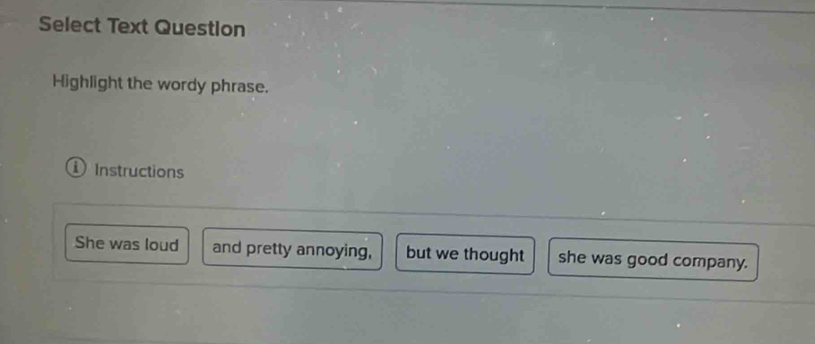 Select Text Question 
Highlight the wordy phrase. 
① Instructions 
She was loud and pretty annoying, but we thought she was good company.