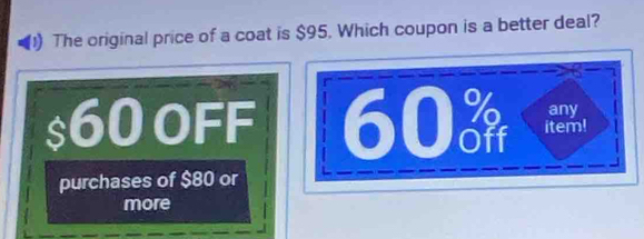 The original price of a coat is $95. Which coupon is a better deal?
any
$60 oFF 60 item!
purchases of $80 or
more