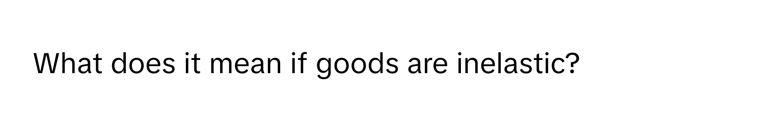 What does it mean if goods are inelastic?